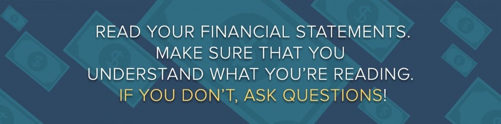 Read your financial statements. Make sure that you understand what you're reading. If you don't, ask questions!